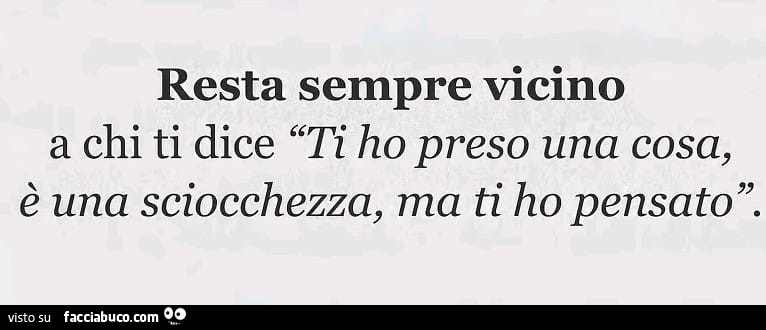 Resta sempre vicino a chi ti dice ti ho preso una cosa, è una sciocchezza, ma ti ho pensato