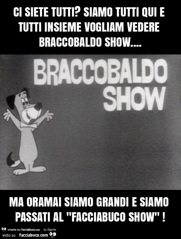 Ci siete tutti? Siamo tutti qui e tutti insieme vogliam vedere braccobaldo show… ma oramai siamo grandi e siamo passati al "facciabuco show"