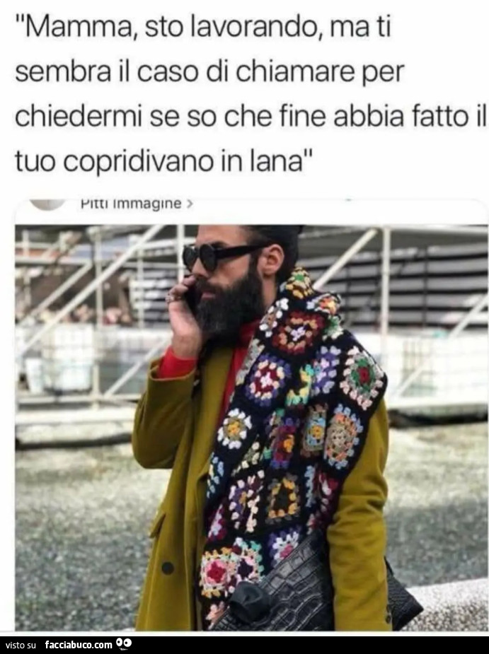 Mamma sto lavorando ma ti sembra il caso di chiamare per chiedermi se so che fine abbia fatto il tuo coprivano in lana