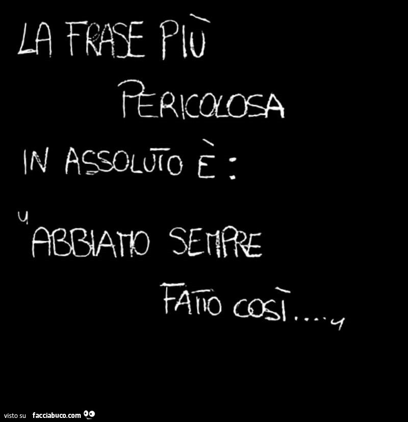 La frase più pericolosa in assoluto è: abbiamo sempre fatto così