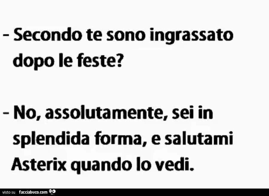 Secondo te sono ingrassato dopo le feste? No, assolutamente, sei in splendida forma, e salutami asterix quando lo vedi