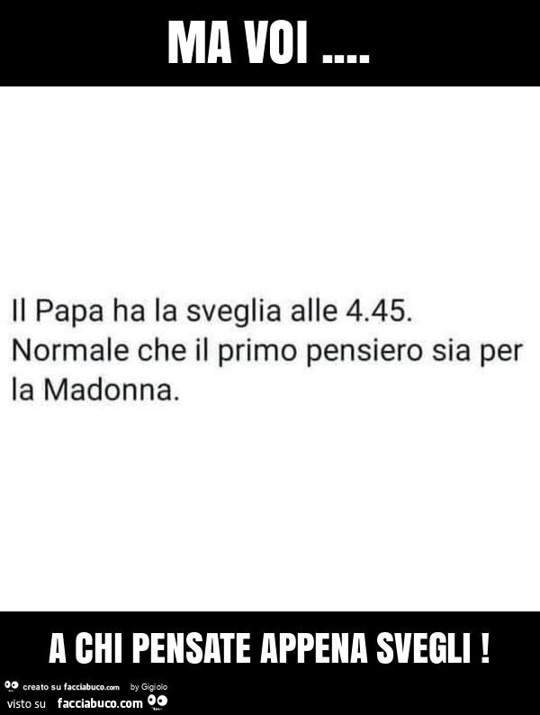 Il papa ha la sveglia alle 4.45. Normale che il primo pensiero sia per la madonna. Ma voi… a chi pensate appena svegli