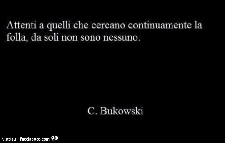 Attenti a quelli che cercano continuamente la folla, da soli non sono nessuno. C. Bukowski