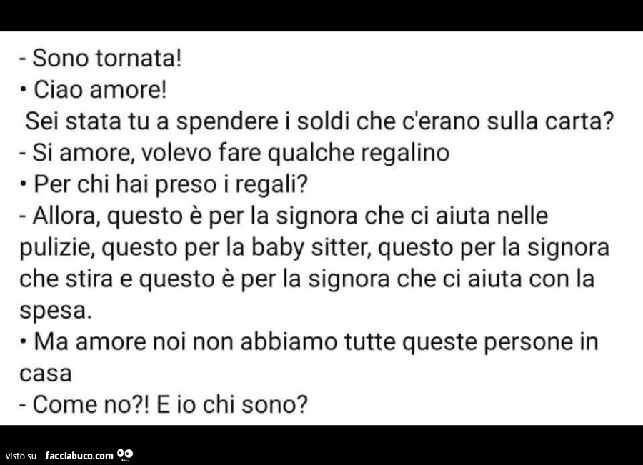 Sono tornata! Ciao amore! Sei stata tu a spendere i soldi che c'erano sulla carta? Si amore, volevo fare qualche regalino per chi hai preso i regali?