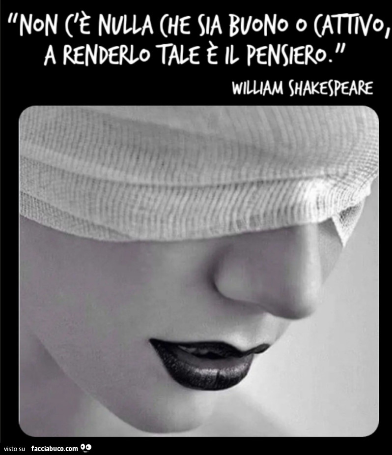 “Non c'è nulla che sia buono o cattivo, a renderlo tale è il pensiero. ” William Shakespeare