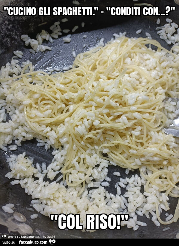 "cucino gli spaghetti. " - "Conditi con… ? " "Col riso! "