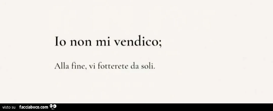 Io non mi vendico; alla fine, vi fotterete da soli