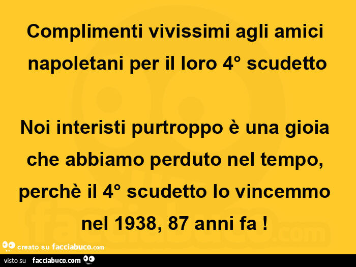 Complimenti vivissimi agli amici napoletani per il loro 4° scudetto noi interisti purtroppo è una gioia che abbiamo perduto nel tempo, perchè il 4° scudetto lo vincemmo nel 1938, 87 anni fa!  