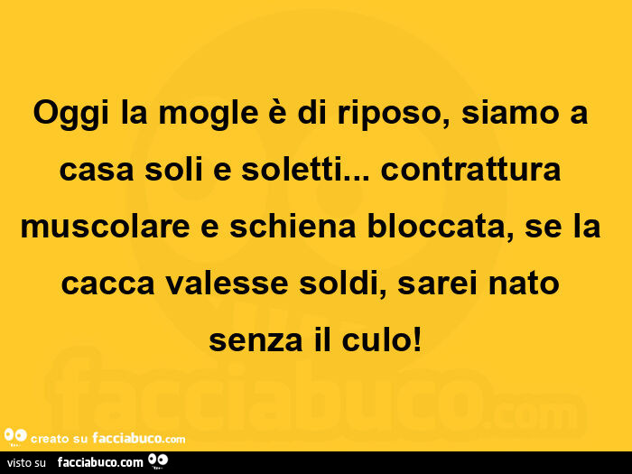 Oggi la mogle è di riposo, siamo a casa soli e soletti…  contrattura muscolare e schiena bloccata, se la cacca valesse soldi, sarei nato senza il culo