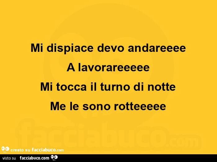 Mi dispiace devo andareeee a lavorareeeee mi tocca il turno di notte me le sono rotteeeee