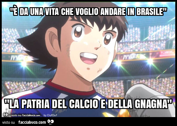 "è da una vita che voglio andare in brasile" "la patria del calcio e della gnagna"