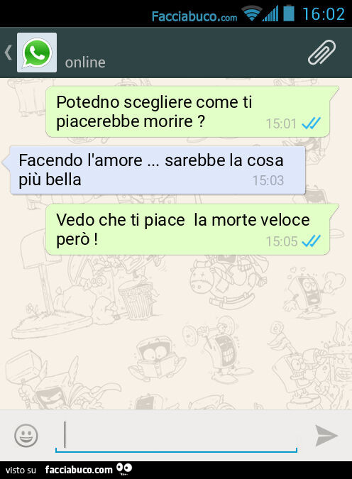 Potedno scegliere come ti piacerebbe morire? Facendo l'amore… sarebbe la cosa più bella. Vedo che ti piace la morte veloce però