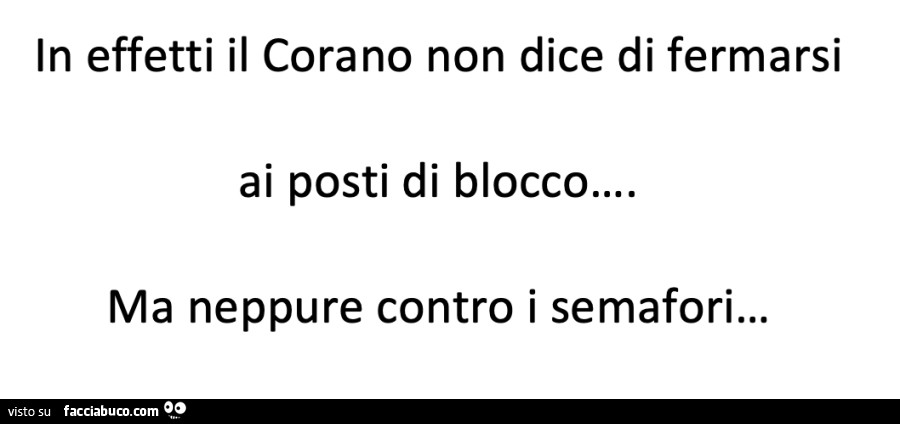 In effetti il corano non dice di fermarsi ai posti di blocco ma neppure contro i semafori…
