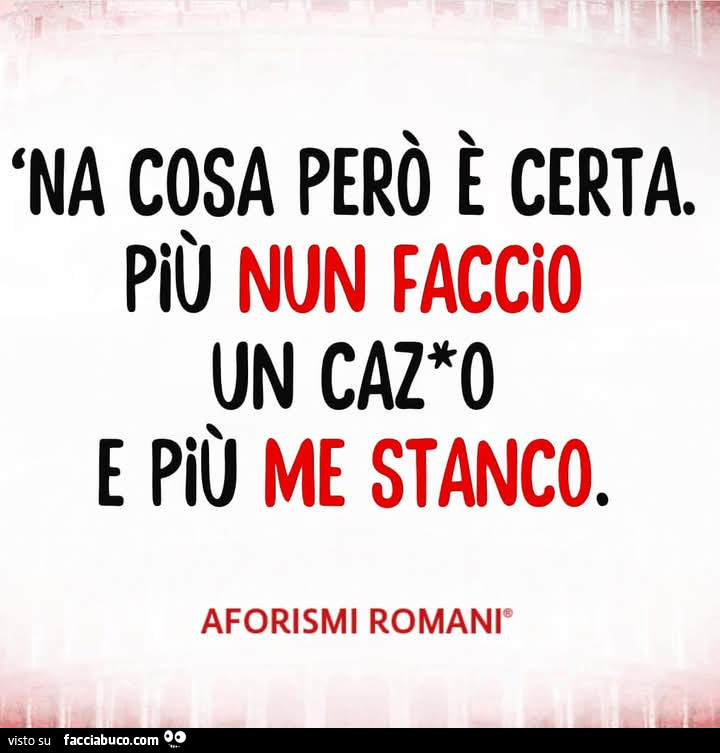 Na cosa però è certa. Più nun faccio un cazzo e più me stanco