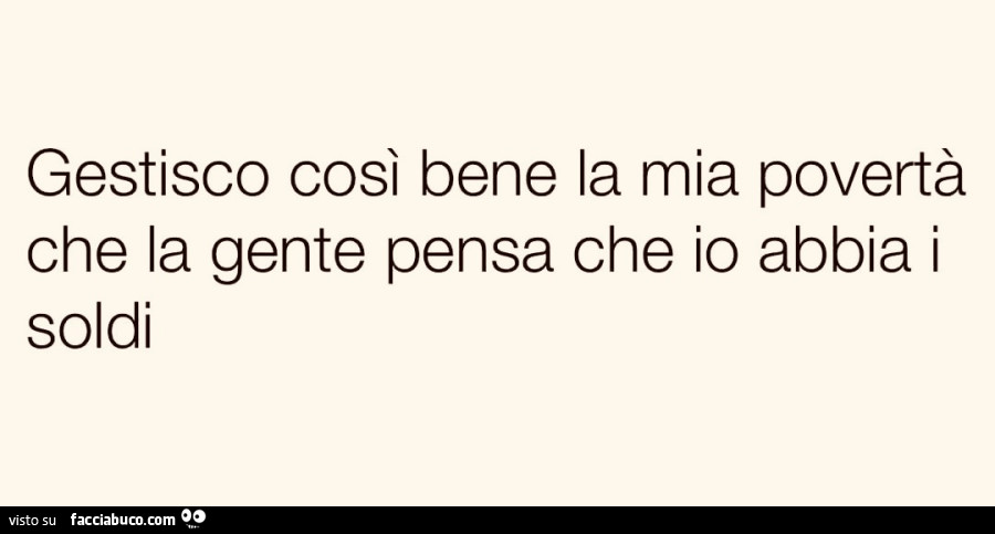 Gestisco così bene la mia povertà che la gente pensa che io abbia i soldi