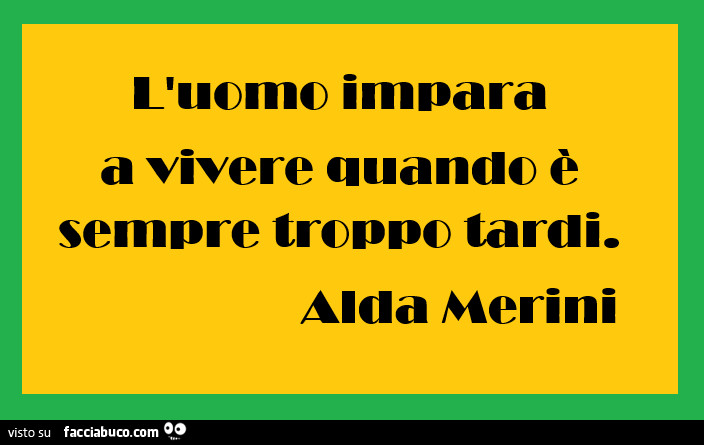 L'uomo impara a vivere quando è sempre troppo tarai. Alda Merini