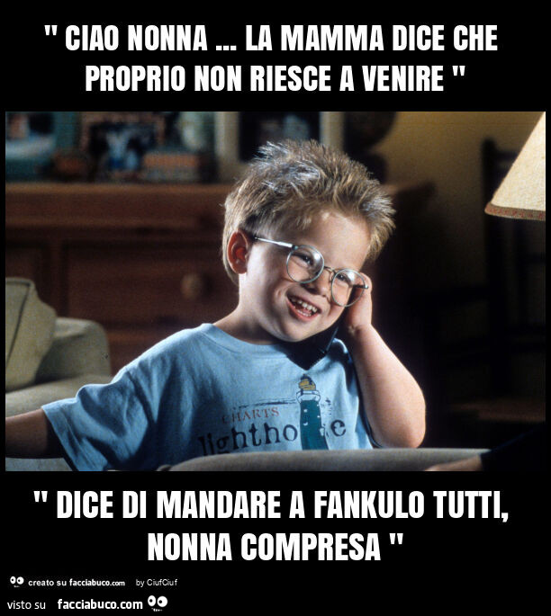 " ciao nonna… la mamma dice che proprio non riesce a venire " " dice di mandare a fankulo tutti, nonna compresa "