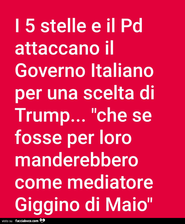 I 5 stelle e il pd attaccano il governo italiano per una scelta di trump… che se fosse per loro manderebbero come mediatore Giggino Di Maio