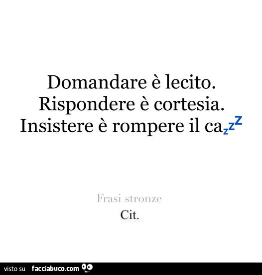 Domandare è lecito. Rispondere è cortesia. Insistere è rompere il cazzz