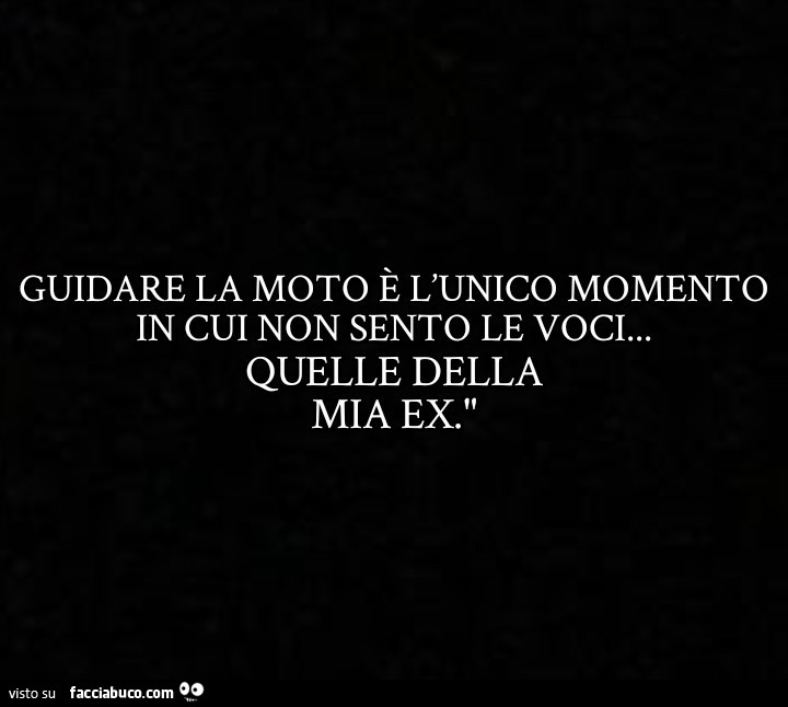 Guidare la moto è l'unico momento in cui non sento le voci… quelle della mia ex