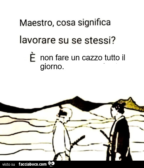 Maestro, cosa significa lavorare su se stessi? ร Non fare un cazzo tutto il giorno