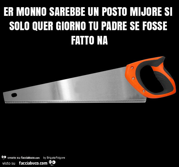 Er monno sarebbe un posto mijore si solo quer giorno tu padre se fosse fatto na