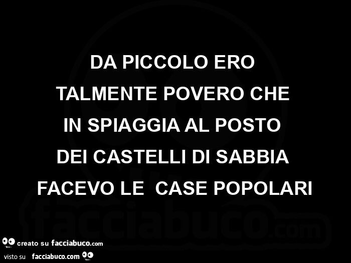 Da piccolo ero talmente povero che in spiaggia al posto dei castelli di sabbia facevo le case popolari