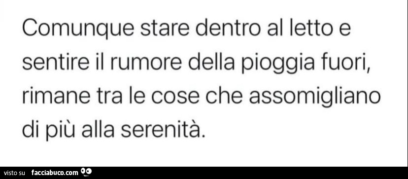 Comunque stare dentro al letto e sentire il rumore della pioggia fuori, rimane tra le cose che assomigliano di più alla serenità