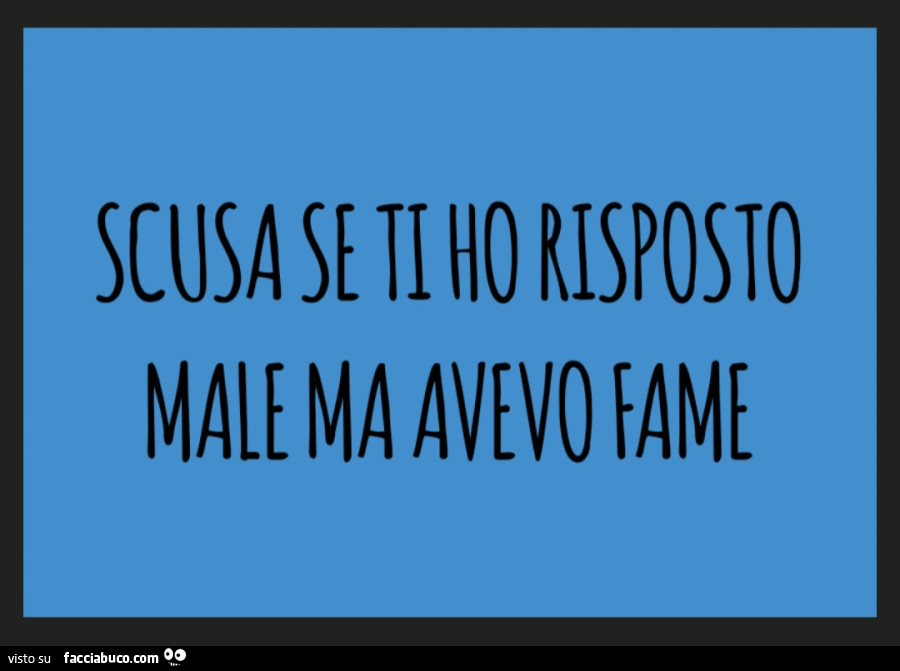 Scusa se ti ho risposto male ma avevo fame