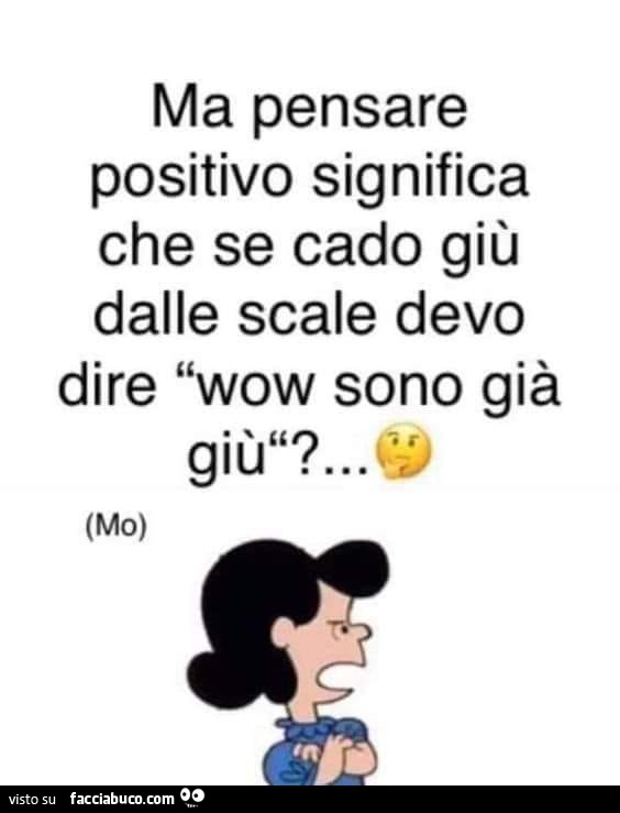 Ma pensare positivo significa che se cado giù dalle scale devo dire wow sono già giù?