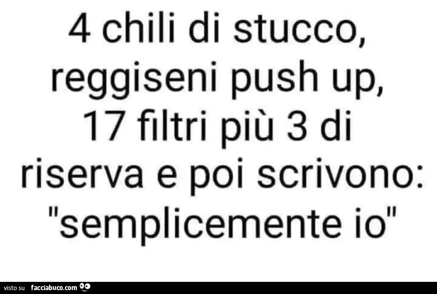 4 chili di stucco, reggiseni push up, 17 filtri più 3 di riserva e poi scrivono: semplicemente io