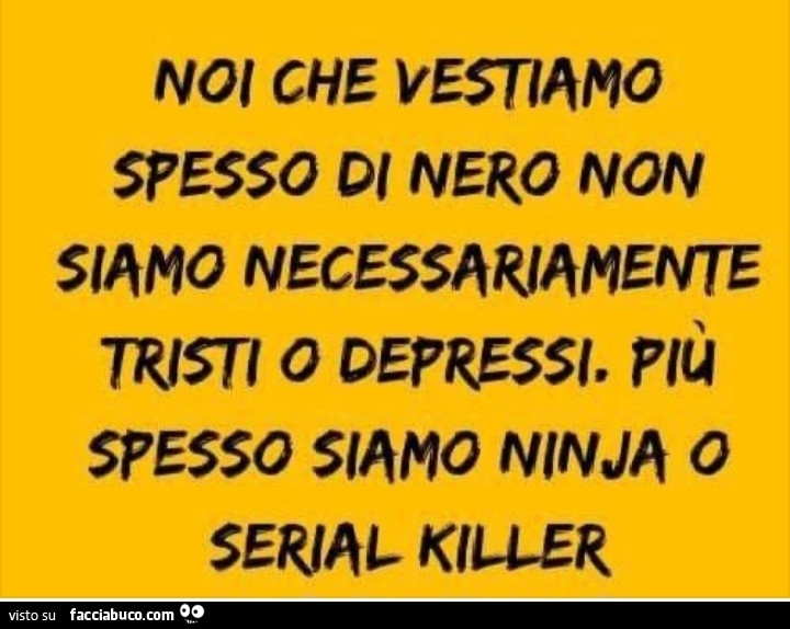 Noi che vestiamo spesso di nero non siamo necessariamente tristi o depressi. Piรน spesso siamo ninja o serial killer