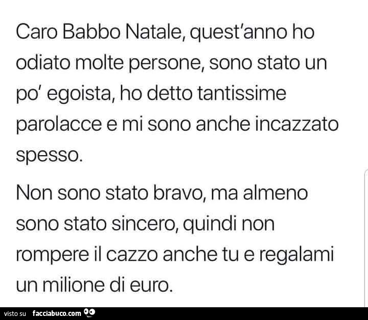 Caro babbo natale, quest'anno ho odiato molte persone, sono stato un pd egoista, ho detto tantissime parolacce e mi sono anche incazzato spesso. Non sono stato bravo, ma almeno sono stato sincero