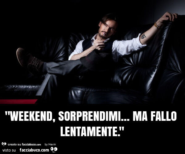 Weekend, sorprendimi… ma fallo lentamente