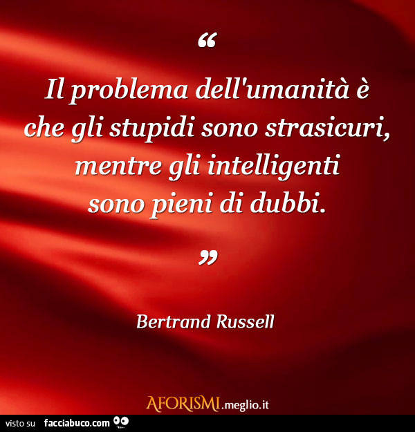 Il problema dell'umanità è che gli stupidi sono strasicuri, mentre gli intelligenti sonopieni di dubbi. Bertrand Russell