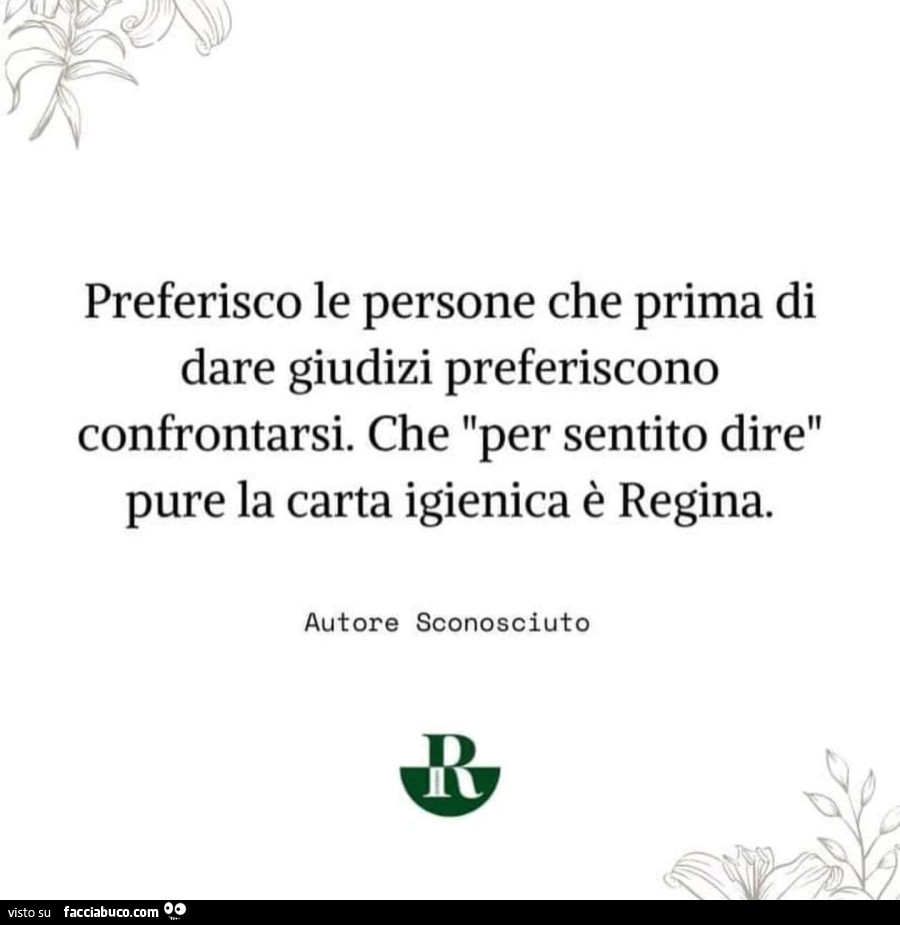 Preferisco le persone che prima di dare giudizi preferiscono confrontarsi. Che per sentito dire pure la carta igienica è regina