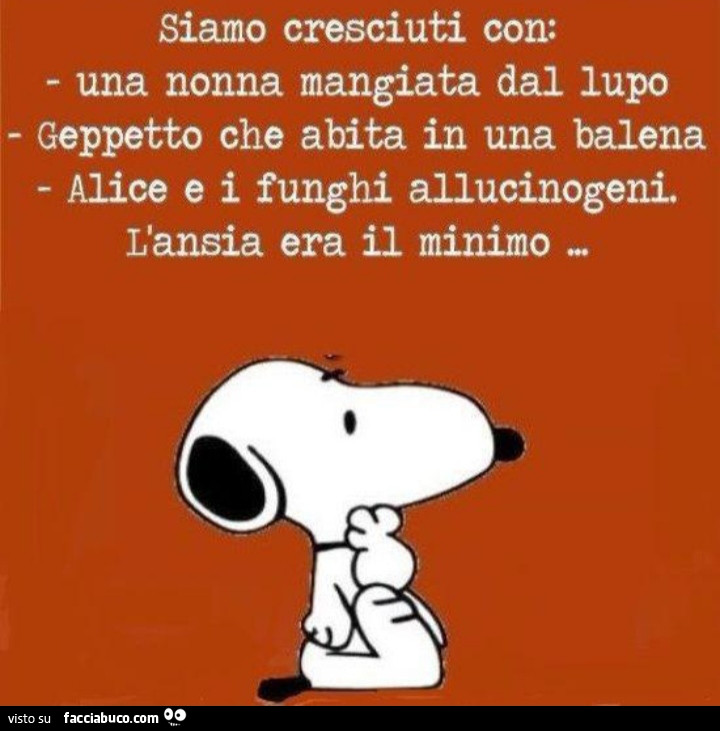 Siamo cresciuti con: una nonna mangiata dal lupo, geppetto che abita in una balena, alice e i funghi allucinogeni. L'ansia era il minimo