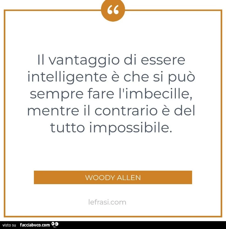 Il vantaggio di essere intelligente è che si può sempre fare l'imbecille, mentre il contrario è del tutto impossibile. Woody Allen