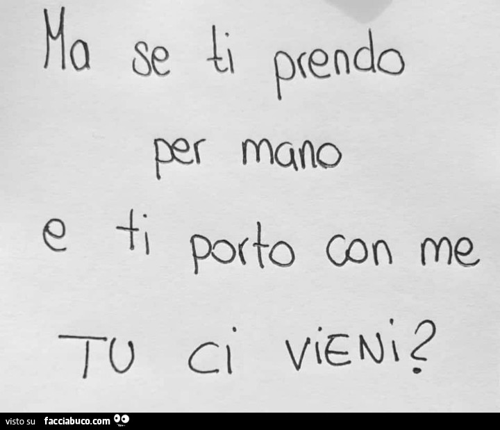 Ma se ti prendo per mano e ti porto con me tu ci vieni?