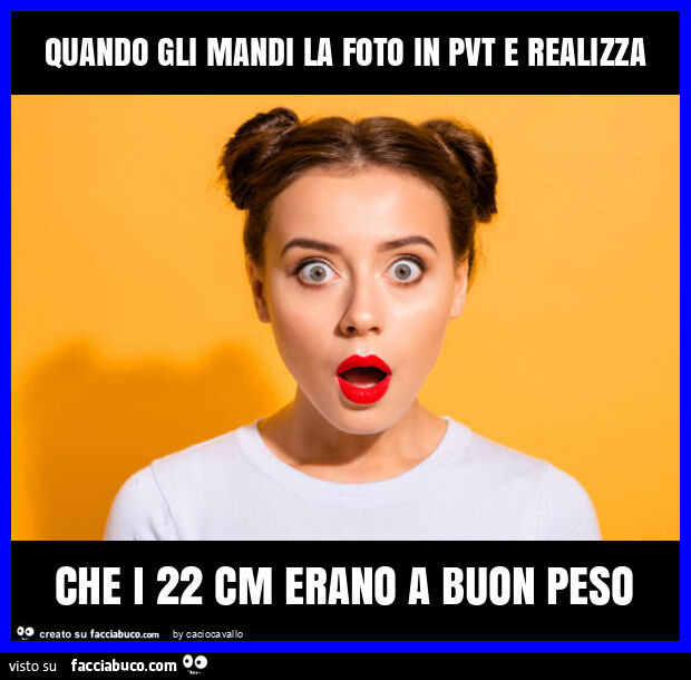 Quando gli mandi la foto in pvt e realizza che i 22 cm erano a buon peso