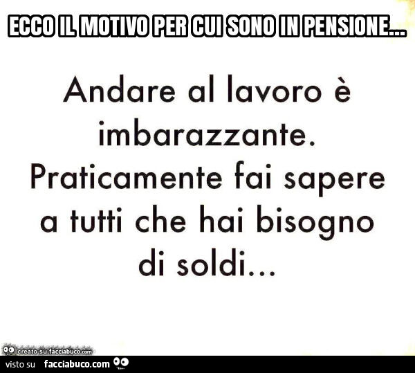 Ecco il motivo per cui sono in pensione… andare al lavoro è imbarazzante. Praticamente fai sapere a tutti che hai bisogno di soldi