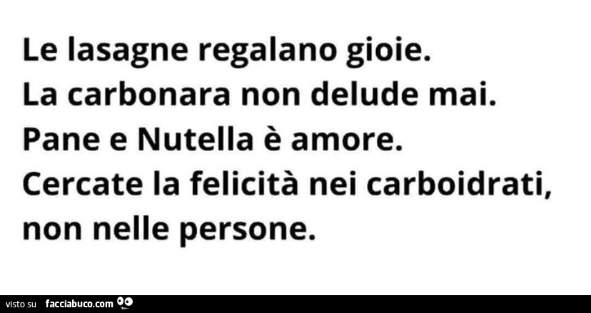 Le lasagne regalano gioie. La carbonara non delude mai. Pane e nutella è amore. Cercate la felicità nei carboidrati, non nelle persone