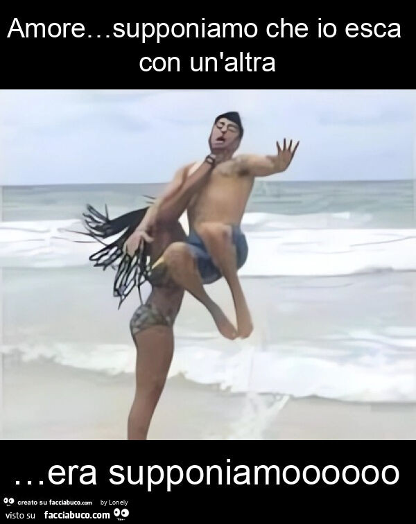 Amore… supponiamo che io esca con un'altra … era supponiamoooooo