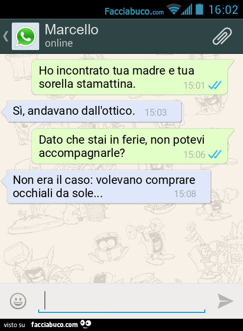 Ho incontrato tua madre e tua sorella stamattina. Sì, andavano dall'ottico. Dato che stai in ferie, non potevi accompagnarle? Non era il caso: volevano comprare occhiali da sole
