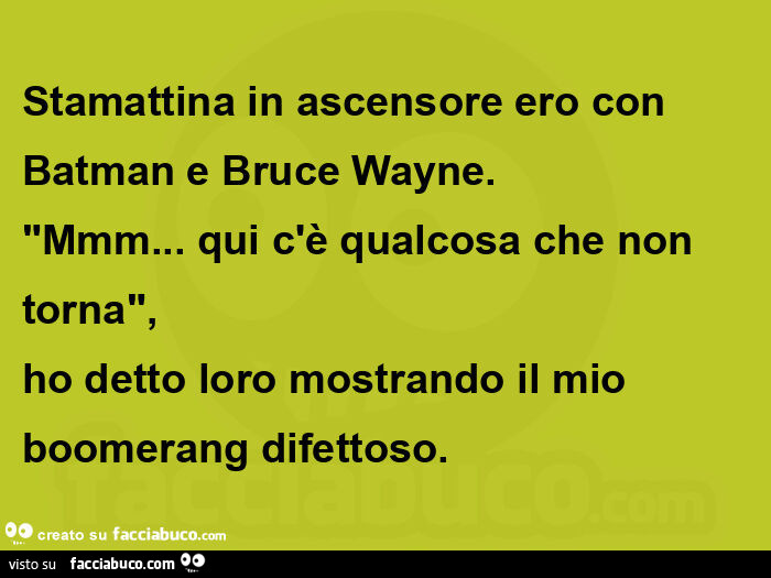 Stamattina in ascensore ero con batman e bruce wayne. "Mmm… qui c'è qualcosa che non torna",   ho detto loro mostrando il mio boomerang difettoso