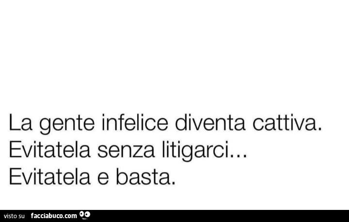 La gente infelice diventa cattiva. Evitatela senza litigarci… evitatela e basta