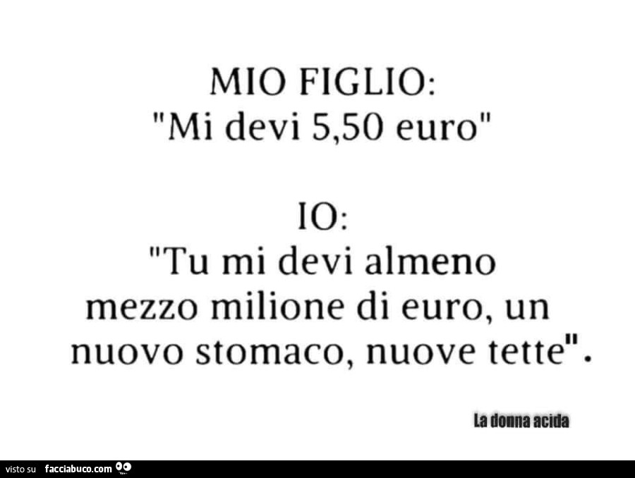 Mio figlio: mi devi 5,50 euro. Io: tu mi devi almeno mezzo milione di euro, un nuovo stomaco, nuove tette