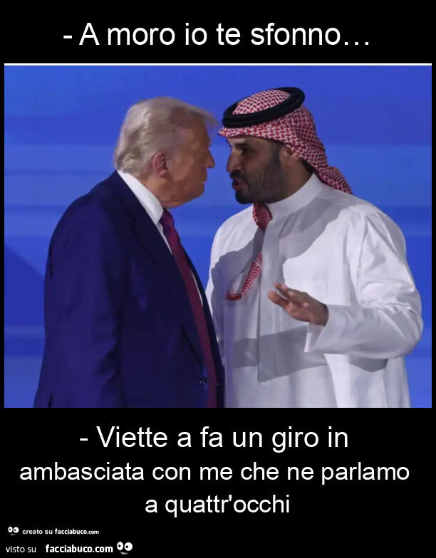A moro io te sfonno… - viette a fa un giro in ambasciata con me che ne parlamo a quattr'occhi