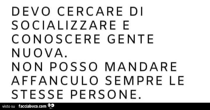 Devo cercare di socializzare e conoscere gente nuova. Non posso mandare affanculo sempre le stesse persone