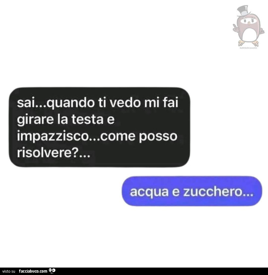 Sai… quando ti vedo mi fai girare la testa e impazzisco… come posso risolvere? Acqua e zucchero